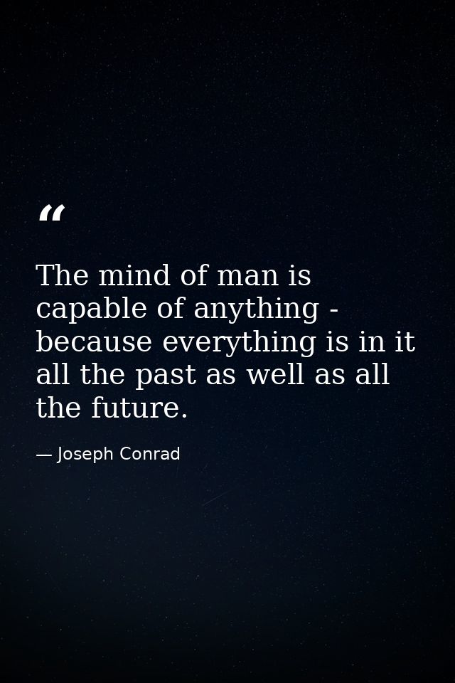 The mind of man is capable of anything - because everything is in it  all the past as well as all the future. — Joseph Conrad