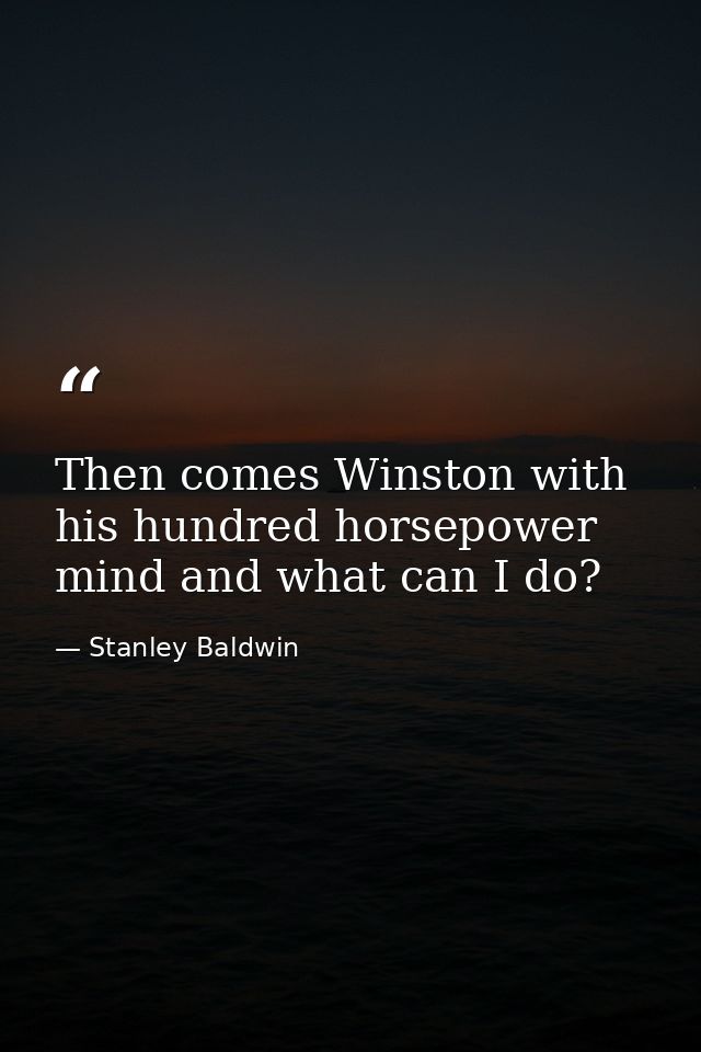 Then comes Winston with his hundred horsepower mind and what can I do? — Stanley Baldwin