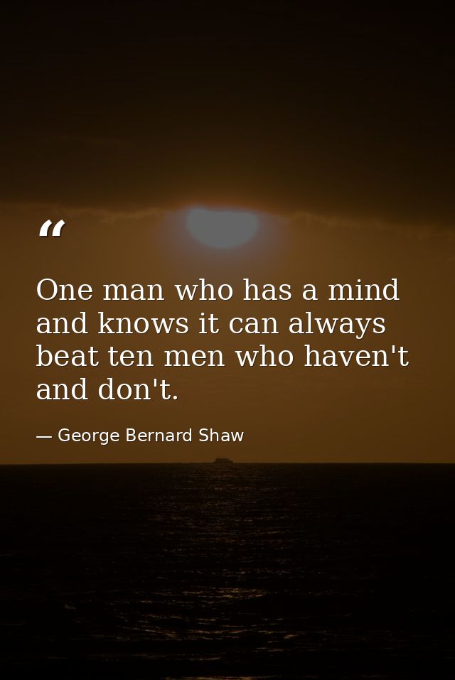One man who has a mind and knows it can always beat ten men who haven't and don't. — George Bernard Shaw
