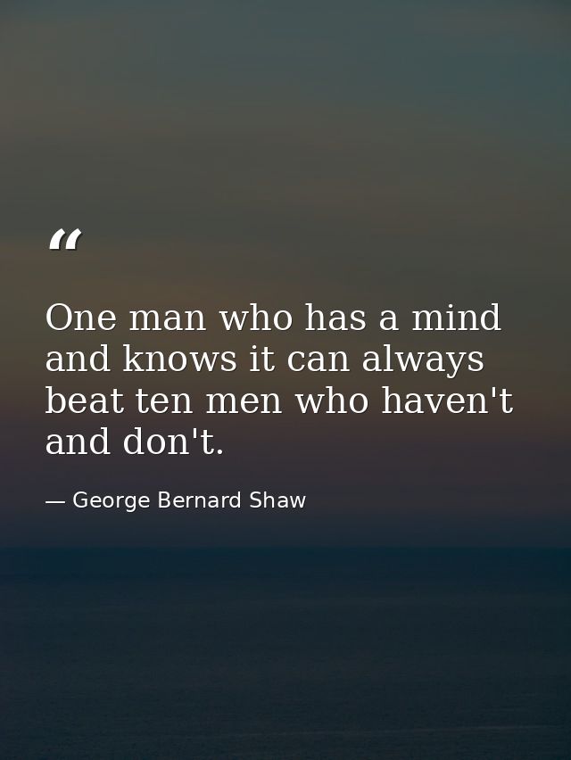 One man who has a mind and knows it can always beat ten men who haven't and don't. — George Bernard Shaw