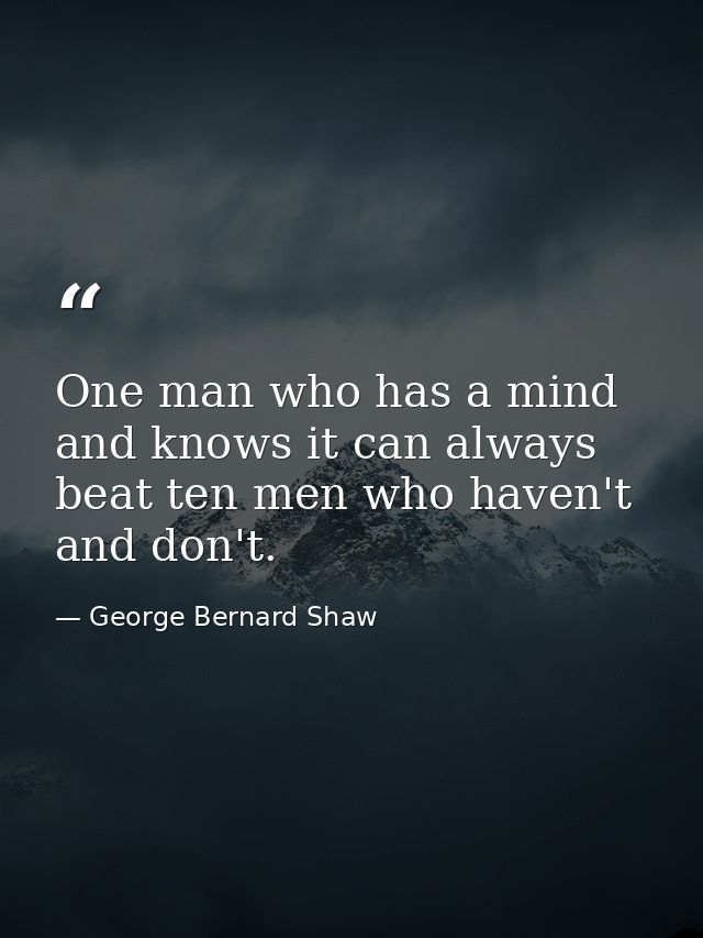 One man who has a mind and knows it can always beat ten men who haven't and don't. — George Bernard Shaw