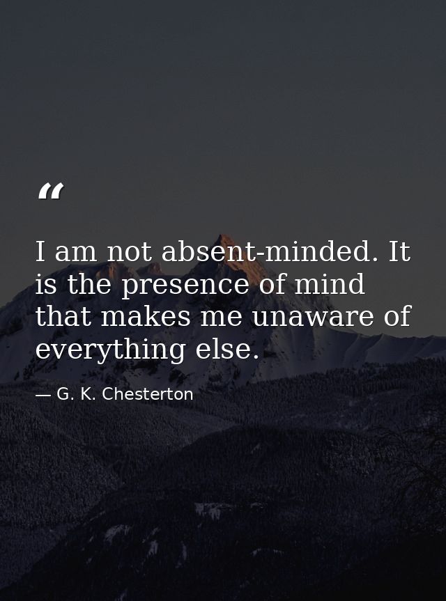 I am not absent-minded. It is the presence of mind that makes me unaware of everything else. — G. K. Chesterton