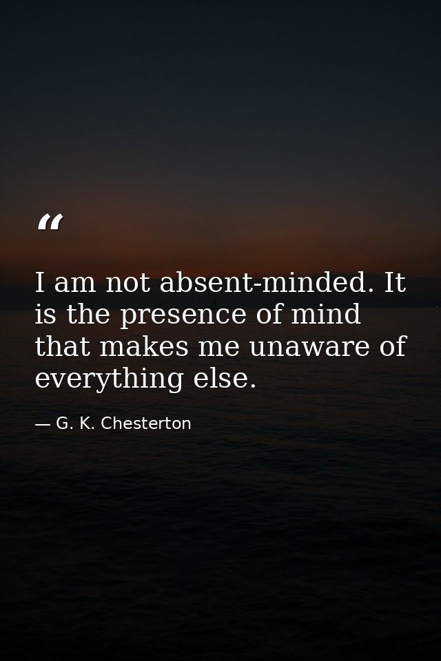 I am not absent-minded. It is the presence of mind that makes me unaware of everything else. — G. K. Chesterton