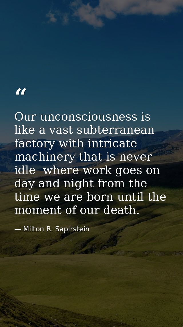 Our unconsciousness is like a vast subterranean factory with intricate machinery that is never idle  where work goes on  — Milton R. Sapirstein