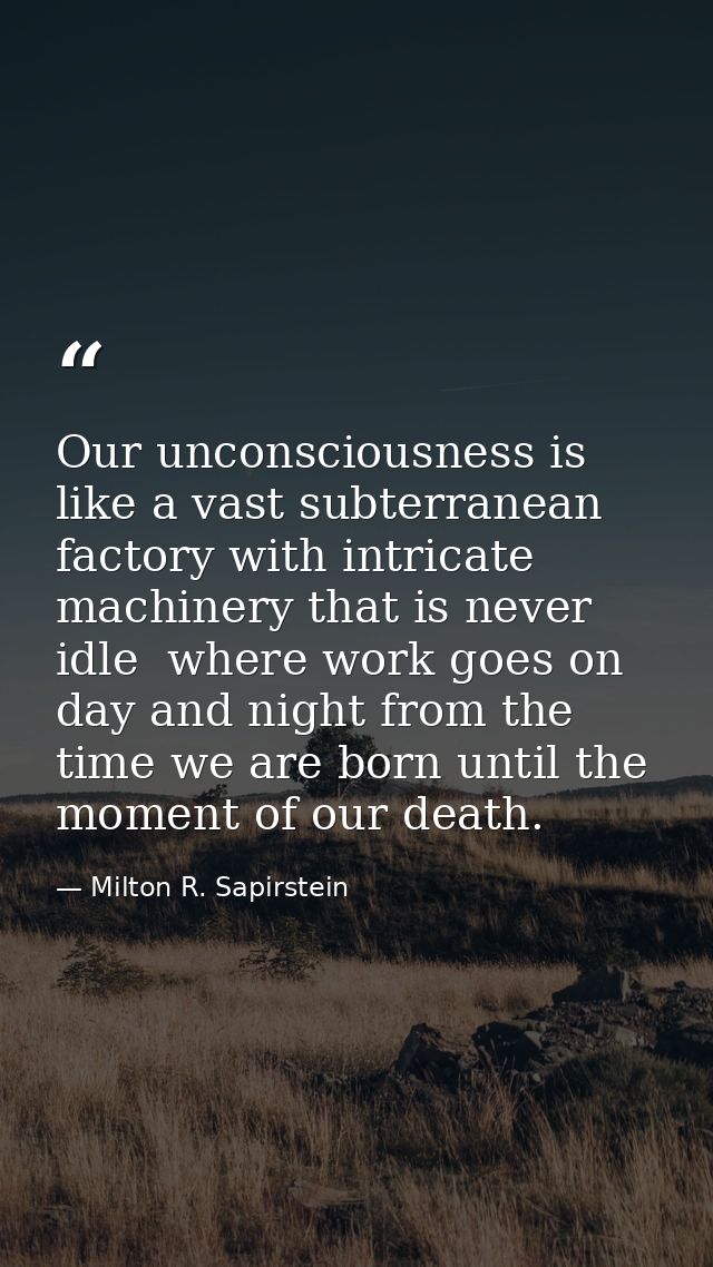 Our unconsciousness is like a vast subterranean factory with intricate machinery that is never idle  where work goes on  — Milton R. Sapirstein