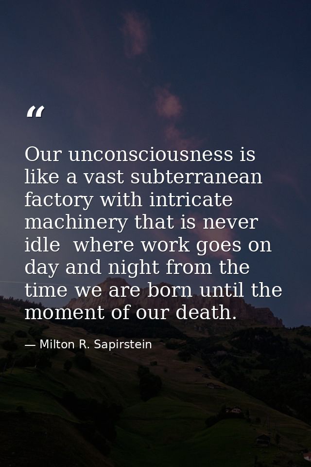 Our unconsciousness is like a vast subterranean factory with intricate machinery that is never idle  where work goes on  — Milton R. Sapirstein