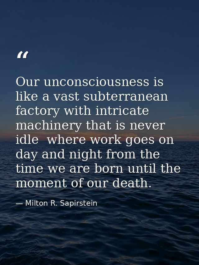 Our unconsciousness is like a vast subterranean factory with intricate machinery that is never idle  where work goes on  — Milton R. Sapirstein