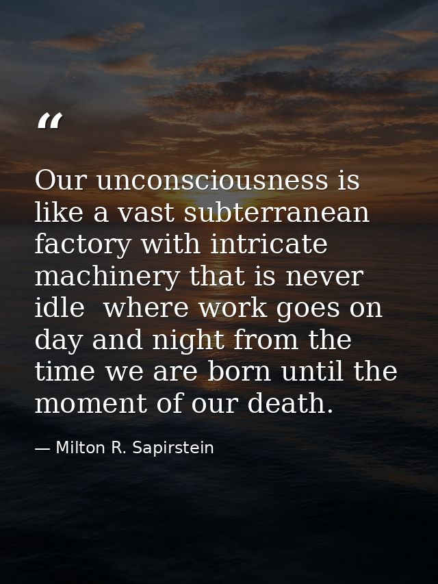 Our unconsciousness is like a vast subterranean factory with intricate machinery that is never idle  where work goes on  — Milton R. Sapirstein