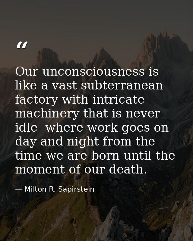 Our unconsciousness is like a vast subterranean factory with intricate machinery that is never idle  where work goes on  — Milton R. Sapirstein