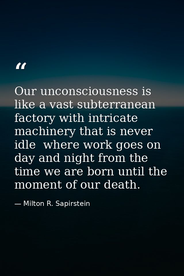 Our unconsciousness is like a vast subterranean factory with intricate machinery that is never idle  where work goes on  — Milton R. Sapirstein