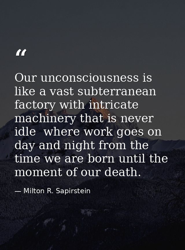Our unconsciousness is like a vast subterranean factory with intricate machinery that is never idle  where work goes on  — Milton R. Sapirstein