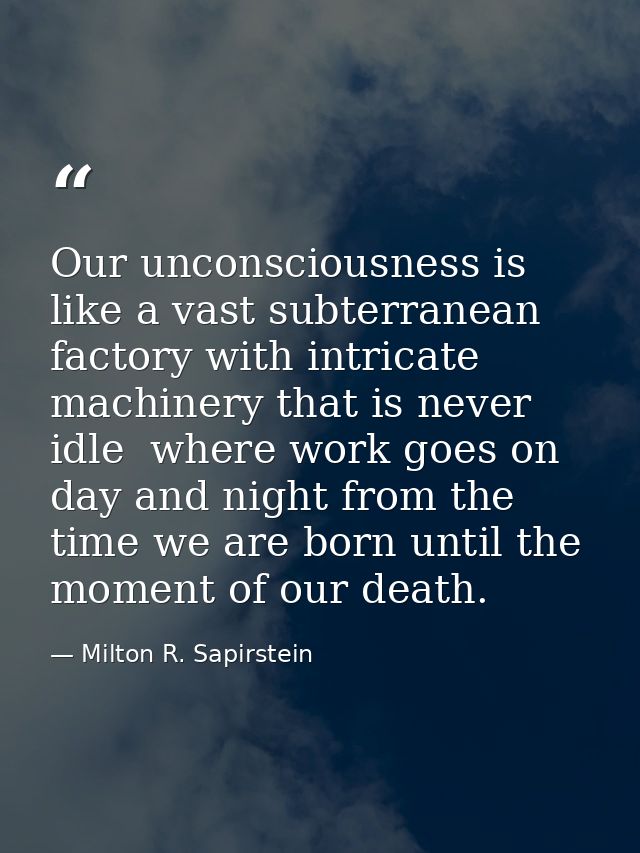 Our unconsciousness is like a vast subterranean factory with intricate machinery that is never idle  where work goes on  — Milton R. Sapirstein