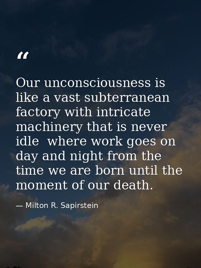 Our unconsciousness is like a vast subterranean factory with intricate machinery that is never idle  where work goes on  — Milton R. Sapirstein