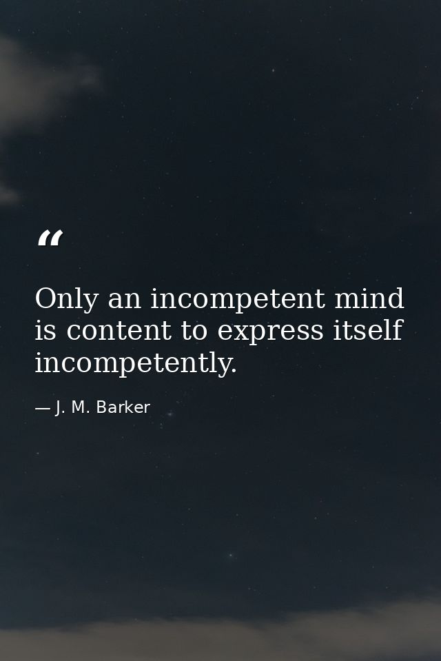 Only an incompetent mind is content to express itself incompetently. — J. M. Barker