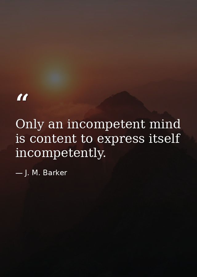 Only an incompetent mind is content to express itself incompetently. — J. M. Barker