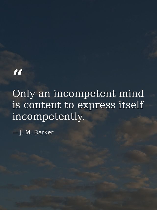 Only an incompetent mind is content to express itself incompetently. — J. M. Barker