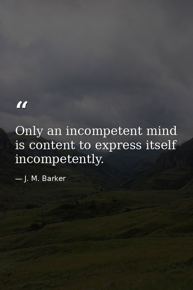 Only an incompetent mind is content to express itself incompetently. — J. M. Barker