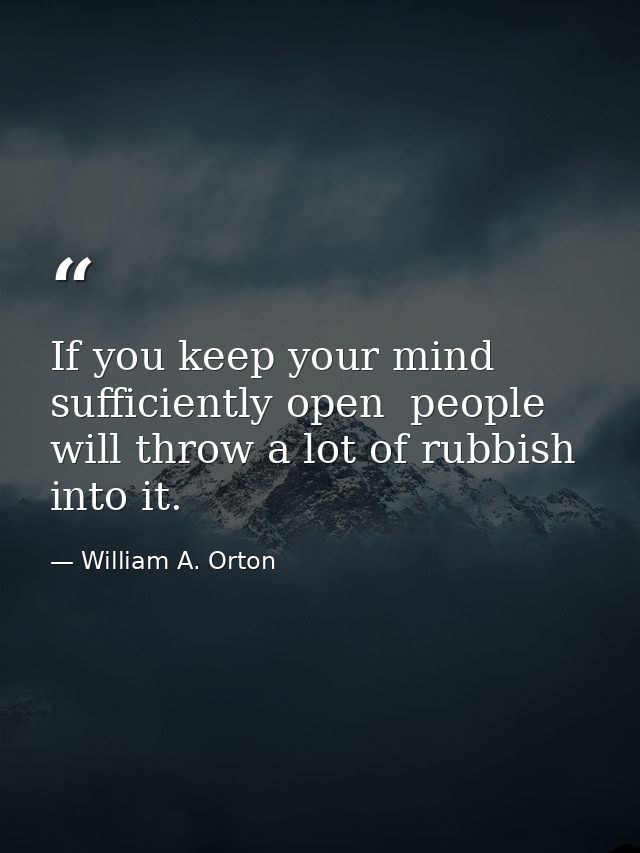 If you keep your mind sufficiently open  people will throw a lot of rubbish into it. — William A. Orton