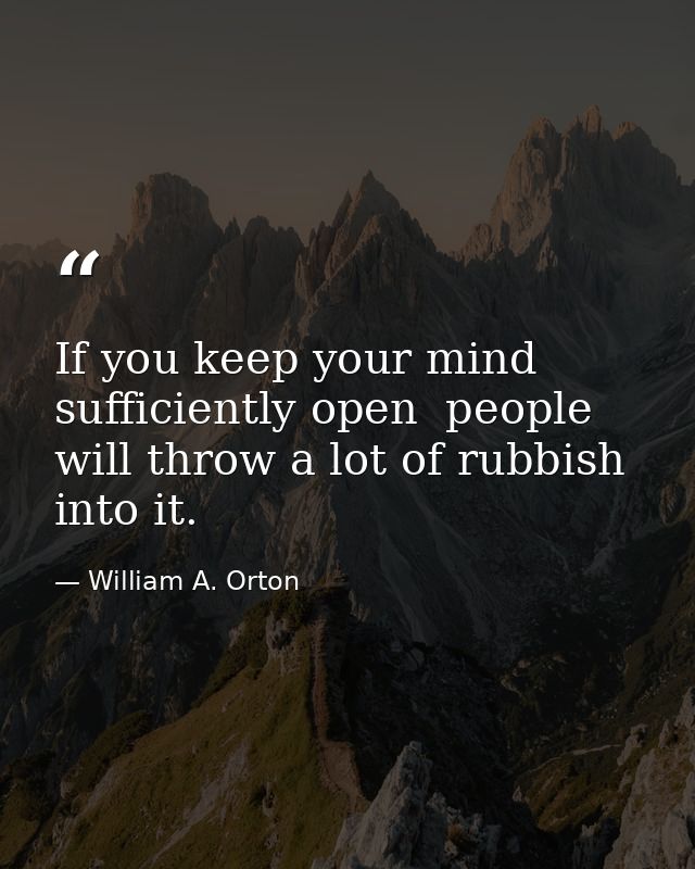 If you keep your mind sufficiently open  people will throw a lot of rubbish into it. — William A. Orton