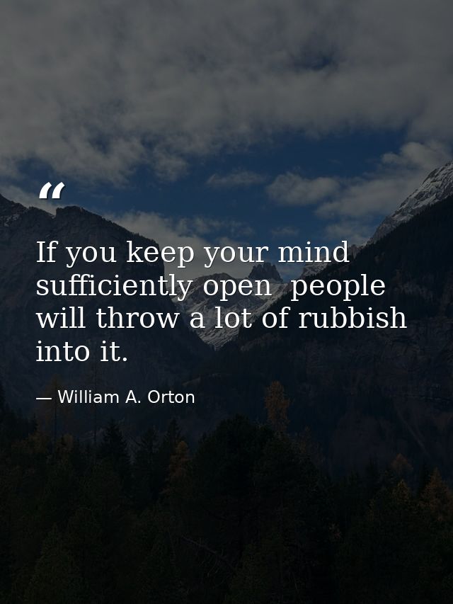 If you keep your mind sufficiently open  people will throw a lot of rubbish into it. — William A. Orton