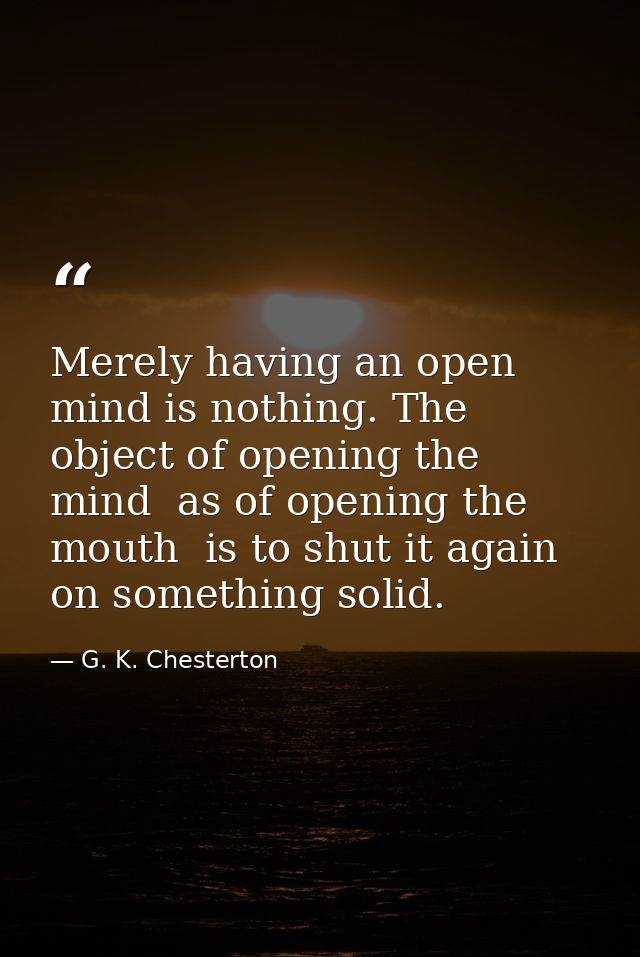 Merely having an open mind is nothing. The object of opening the mind  as of opening the mouth  is to shut it again on s — G. K. Chesterton
