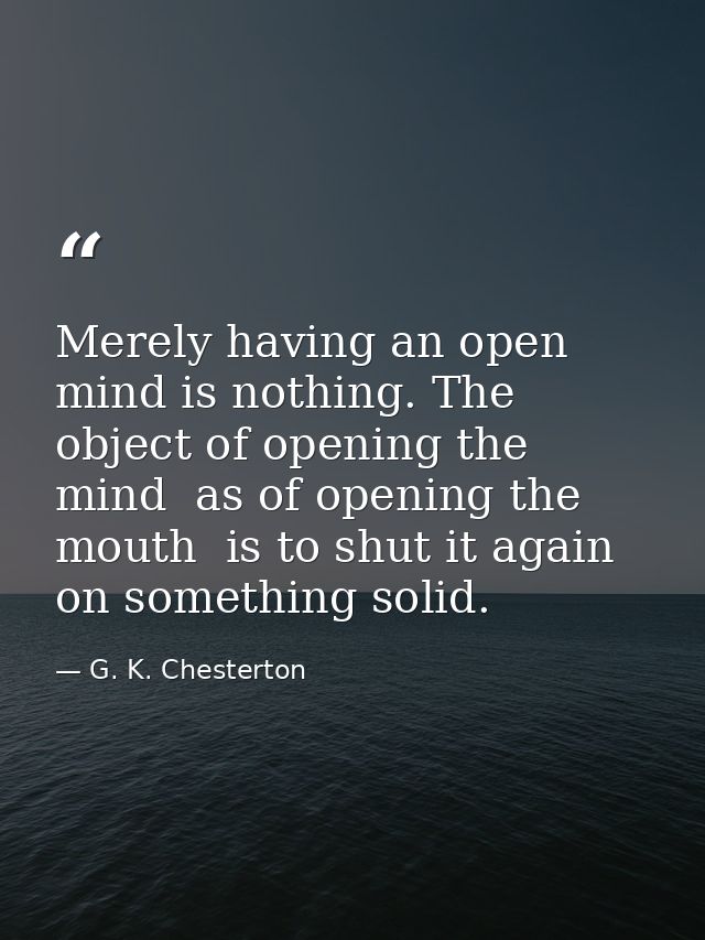 Merely having an open mind is nothing. The object of opening the mind  as of opening the mouth  is to shut it again on s — G. K. Chesterton