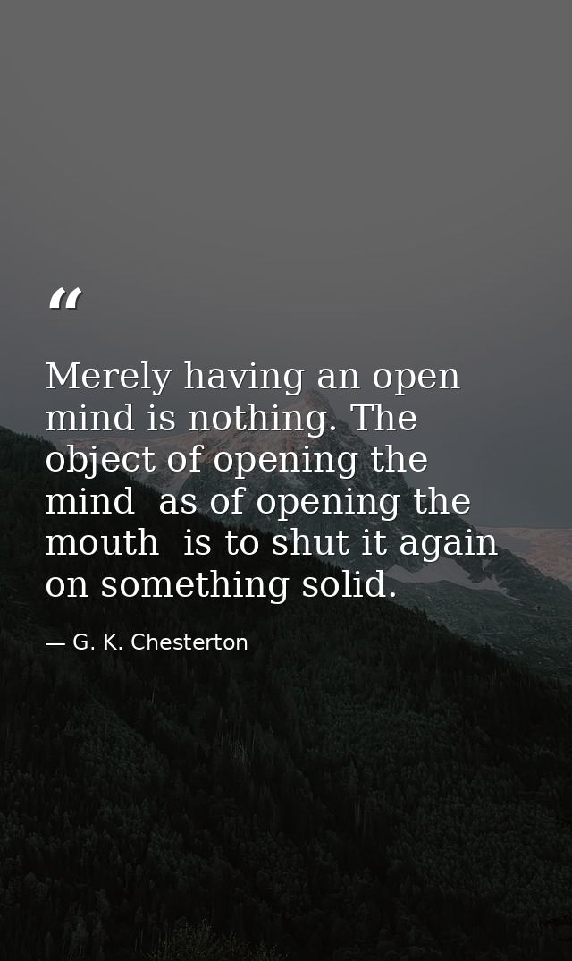 Merely having an open mind is nothing. The object of opening the mind  as of opening the mouth  is to shut it again on s — G. K. Chesterton