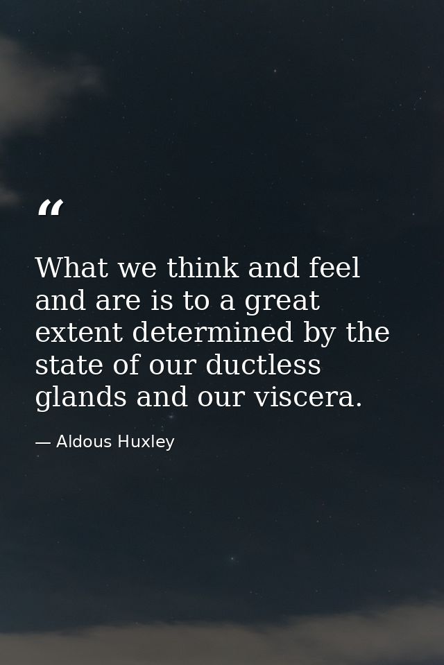 What we think and feel and are is to a great extent determined by the state of our ductless glands and our viscera. — Aldous Huxley