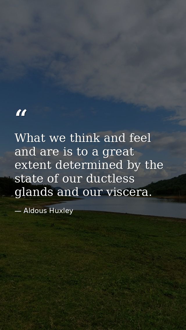 What we think and feel and are is to a great extent determined by the state of our ductless glands and our viscera. — Aldous Huxley