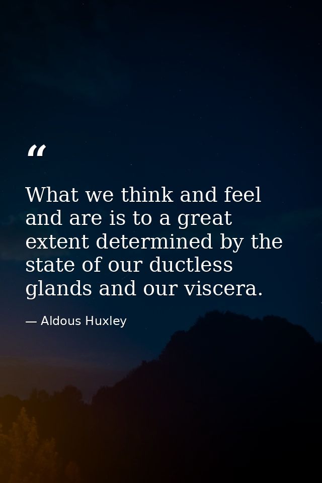 What we think and feel and are is to a great extent determined by the state of our ductless glands and our viscera. — Aldous Huxley