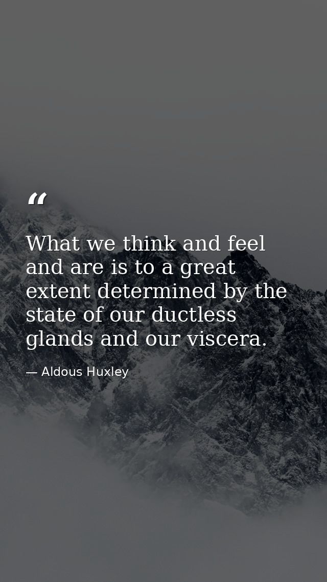 What we think and feel and are is to a great extent determined by the state of our ductless glands and our viscera. — Aldous Huxley