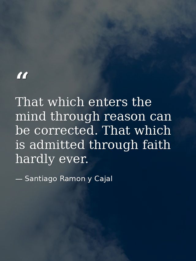 That which enters the mind through reason can be corrected. That which is admitted through faith  hardly ever. — Santiago Ramon y Cajal