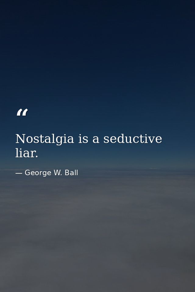 Nostalgia is a seductive liar. — George W. Ball