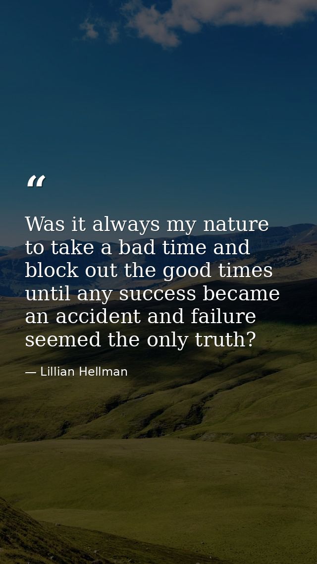 Was it always my nature to take a bad time and block out the good times  until any success became an accident and failur — Lillian Hellman