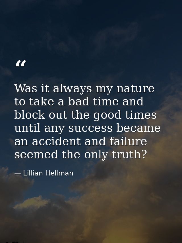 Was it always my nature to take a bad time and block out the good times  until any success became an accident and failur — Lillian Hellman