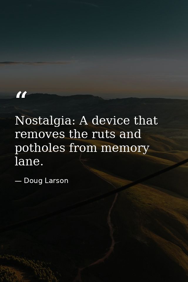 Nostalgia: A device that removes the ruts and potholes from memory lane. — Doug Larson
