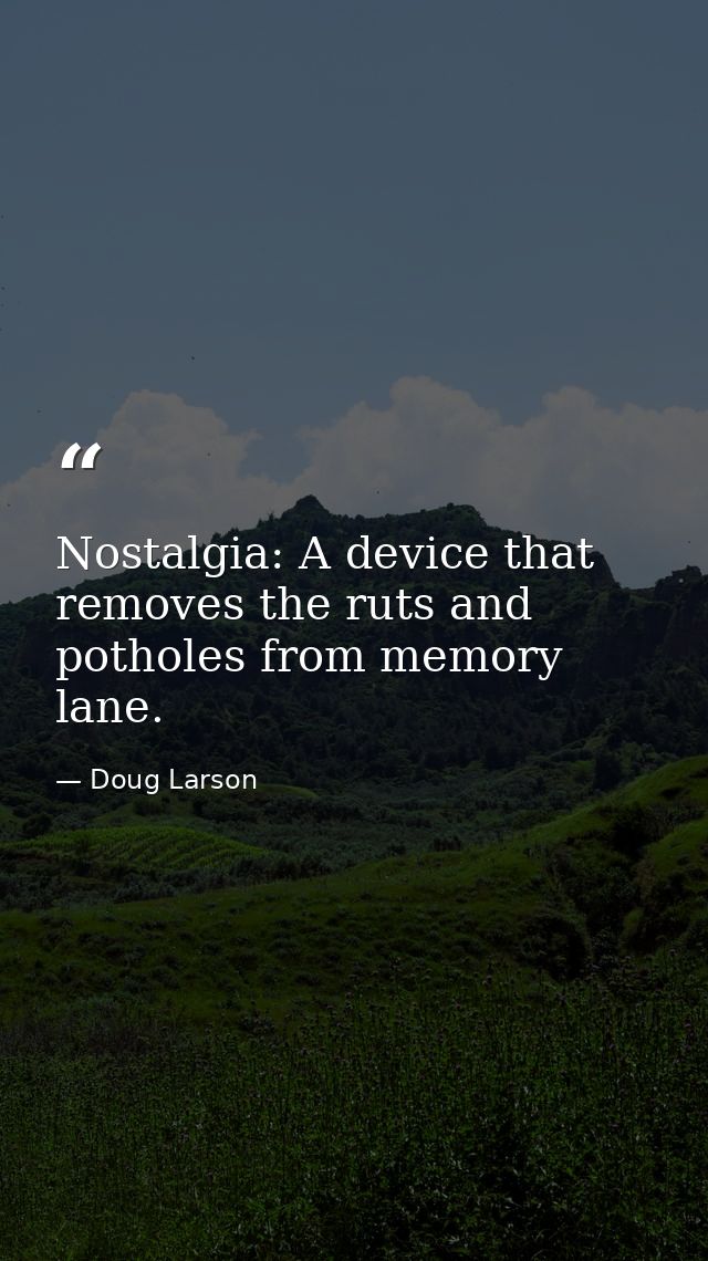 Nostalgia: A device that removes the ruts and potholes from memory lane. — Doug Larson