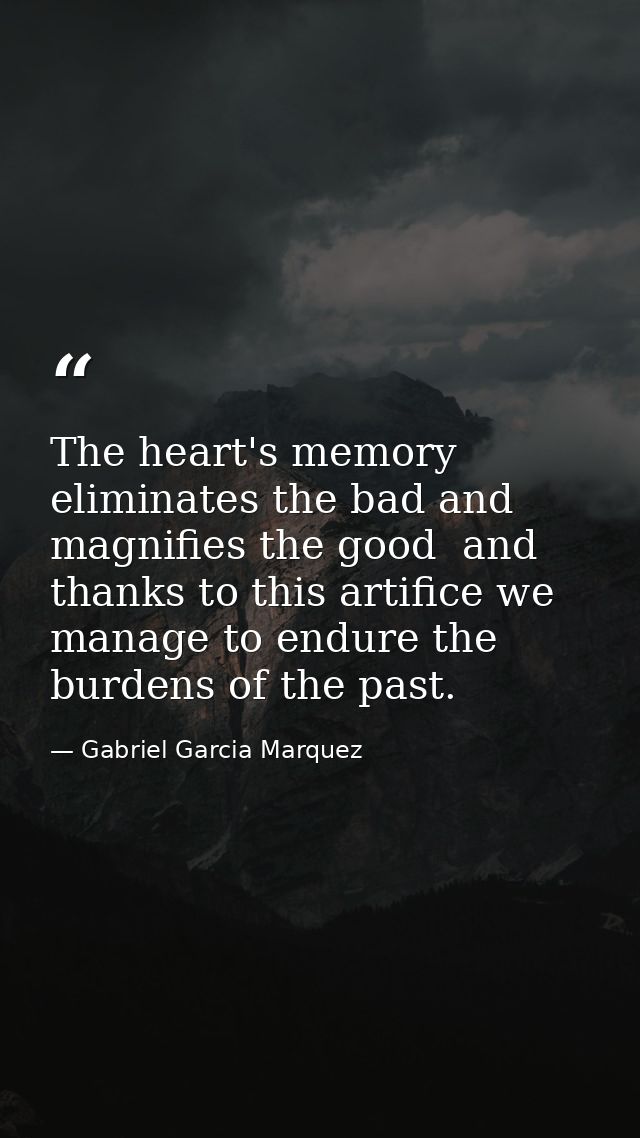 The heart's memory eliminates the bad and magnifies the good  and thanks to this artifice we manage to endure the burden — Gabriel Garcia Marquez