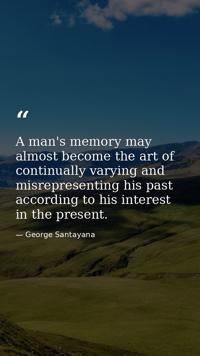 A man's memory may almost become the art of continually varying and misrepresenting his past  according to his interest  — George Santayana
