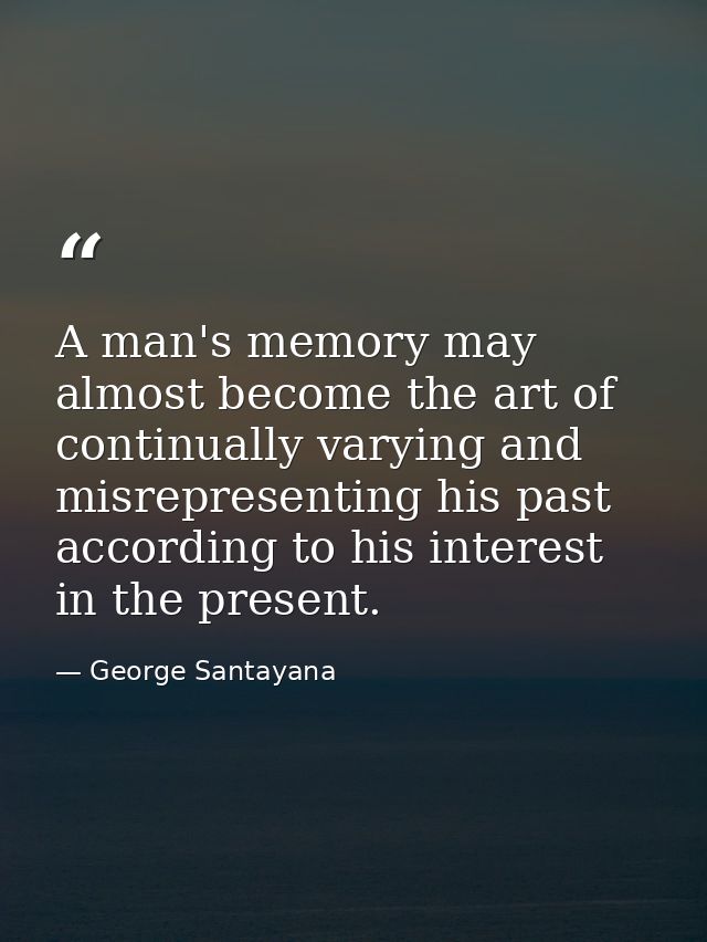 A man's memory may almost become the art of continually varying and misrepresenting his past  according to his interest  — George Santayana