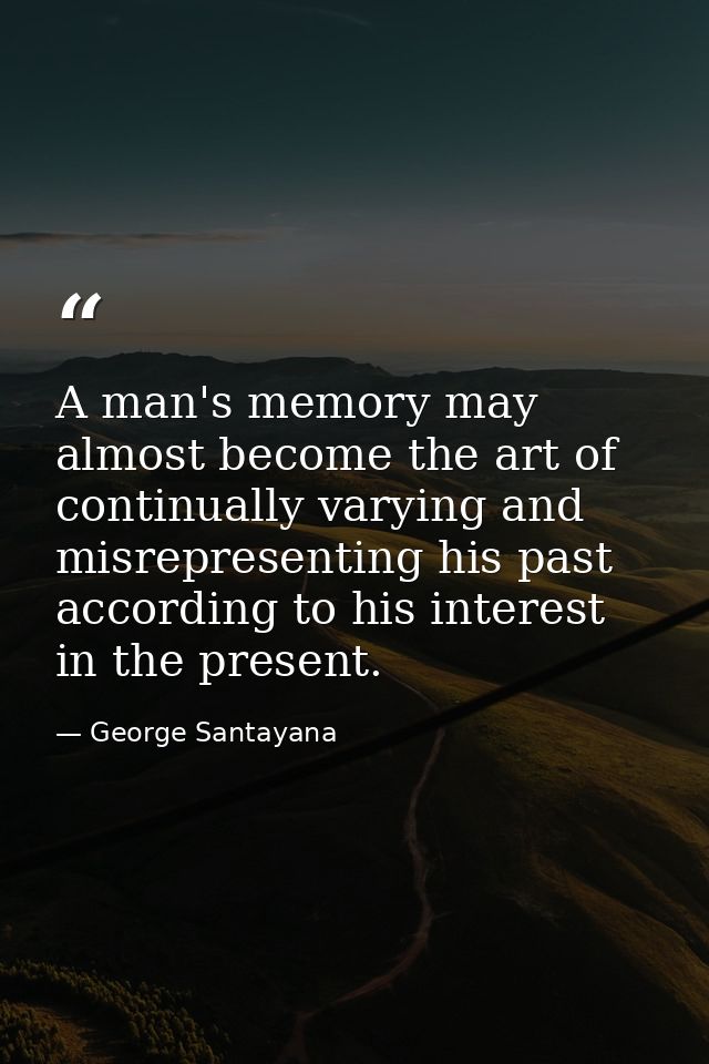 A man's memory may almost become the art of continually varying and misrepresenting his past  according to his interest  — George Santayana
