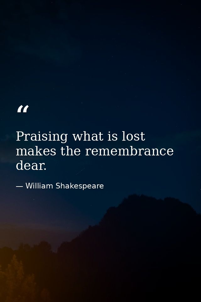 Praising what is lost makes the remembrance dear. — William Shakespeare