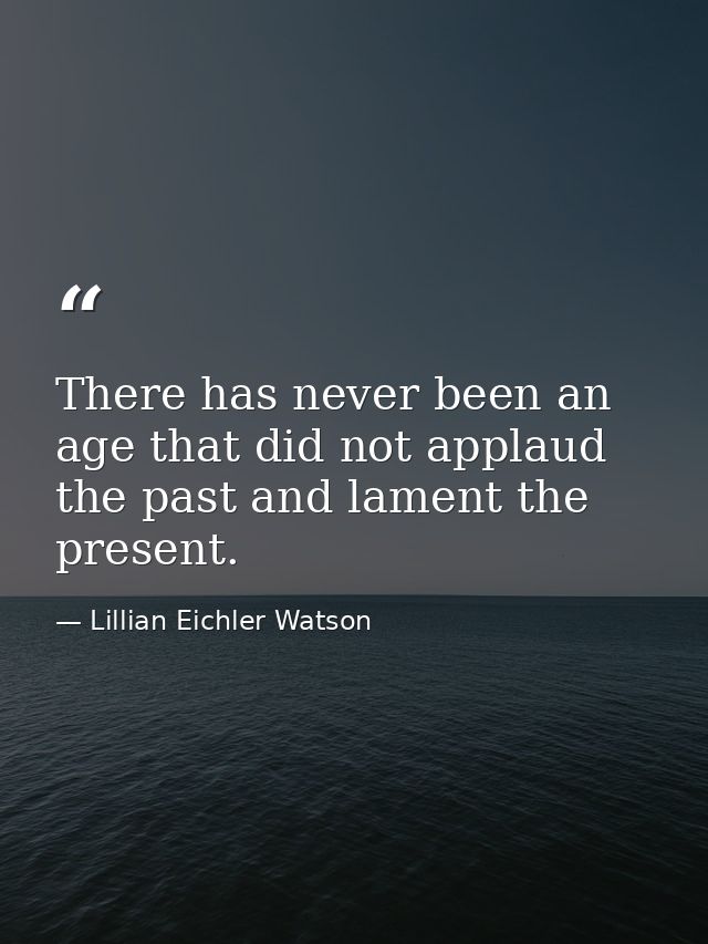 There has never been an age that did not applaud the past and lament the present. — Lillian Eichler Watson