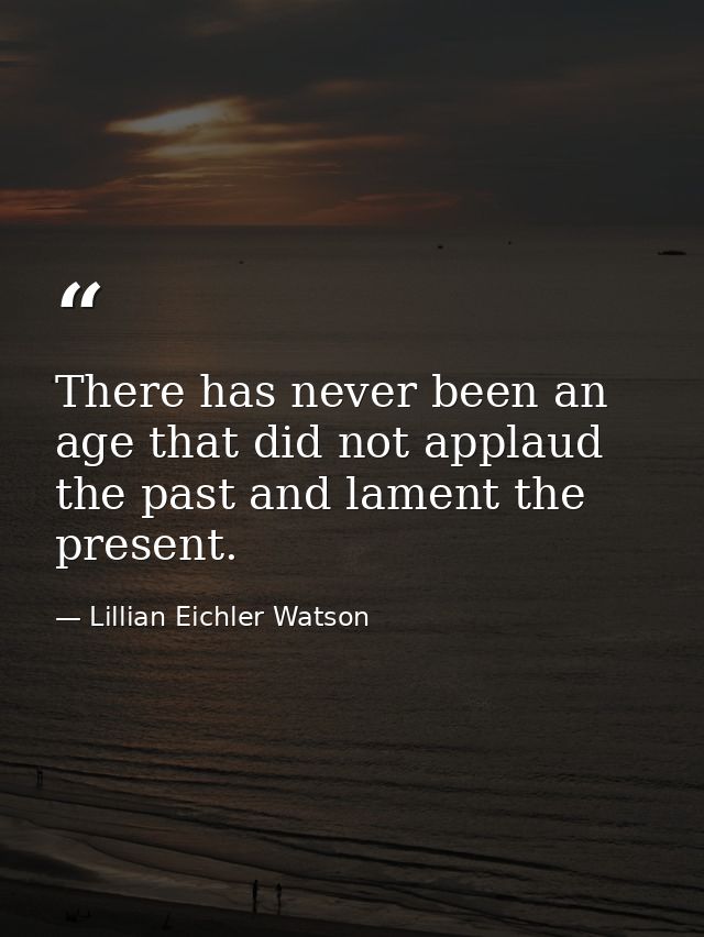 There has never been an age that did not applaud the past and lament the present. — Lillian Eichler Watson