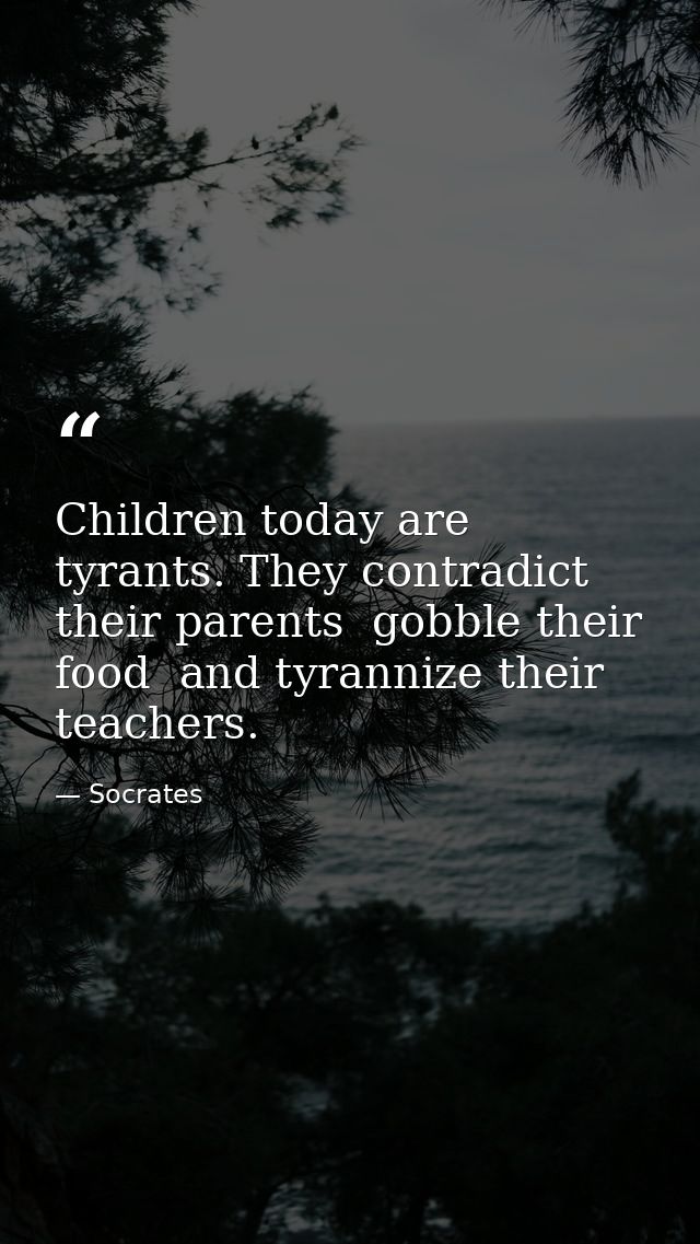 Children today are tyrants. They contradict their parents  gobble their food  and tyrannize their teachers. — Socrates