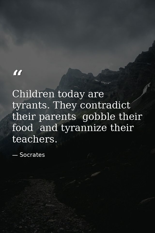 Children today are tyrants. They contradict their parents  gobble their food  and tyrannize their teachers. — Socrates