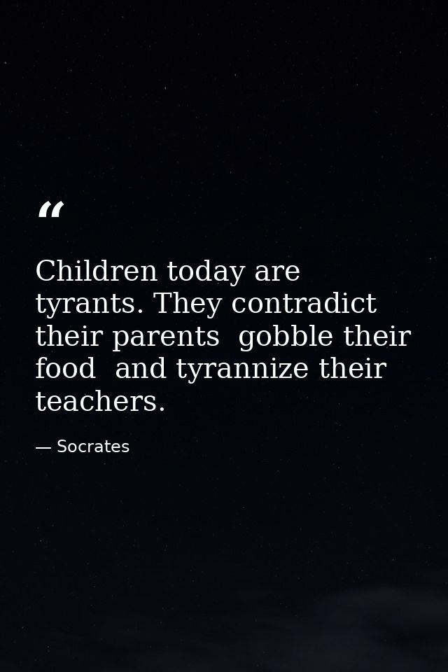Children today are tyrants. They contradict their parents  gobble their food  and tyrannize their teachers. — Socrates