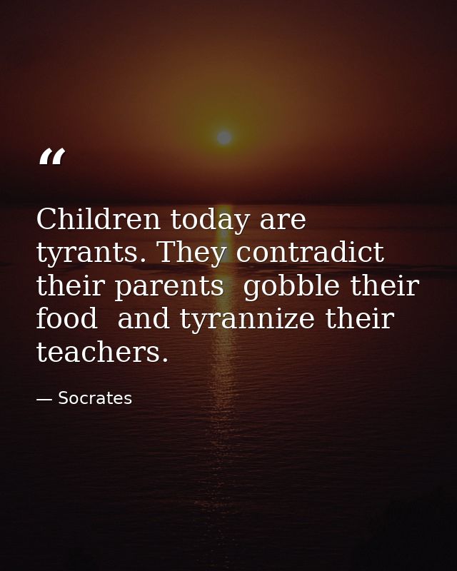 Children today are tyrants. They contradict their parents  gobble their food  and tyrannize their teachers. — Socrates