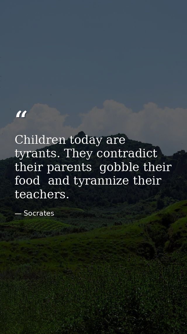 Children today are tyrants. They contradict their parents  gobble their food  and tyrannize their teachers. — Socrates