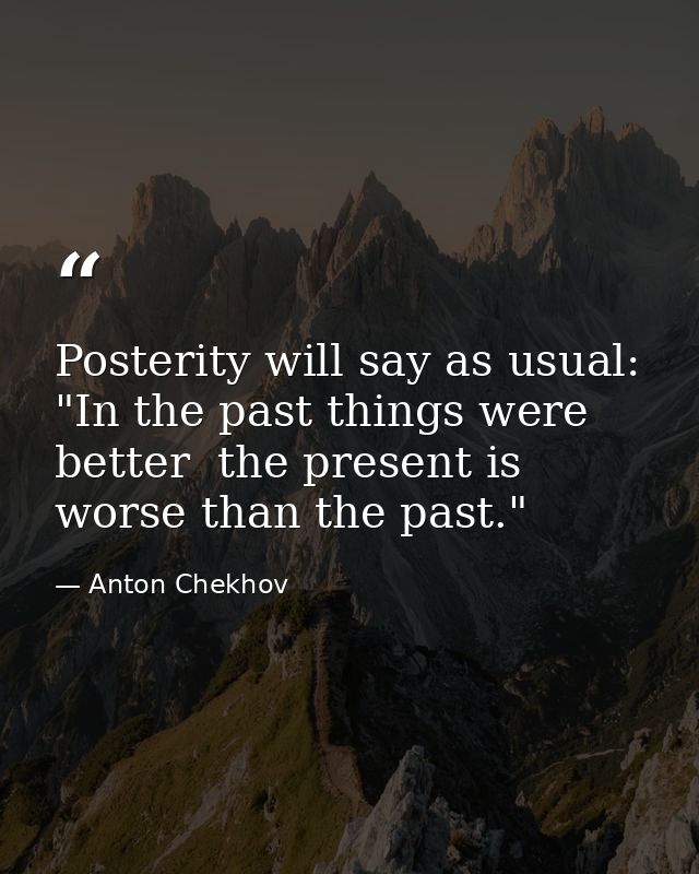 Posterity will say as usual: "In the past things were better  the present is worse than the past." — Anton Chekhov